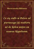 Co się stało w Polsce od pierwszego jéj rozbioru aż do końca wojen za cesarza Napoleona. - ebook