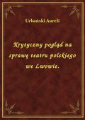Krytyczny pogląd na sprawę teatru polskiego we Lwowie. - ebook