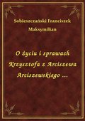O życiu i sprawach Krzysztofa z Arciszewa Arciszewskiego ... - ebook