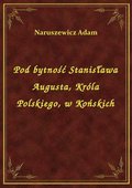 Pod bytność Stanisława Augusta, Króla Polskiego, w Końskich - ebook