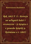 Rok 1863 T. 2 : historja na usługach ludzi i stronnictw : (o książce i z powodu książki p. Koźmiana o r. 1863) - ebook