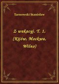 Z wakacyj. T. 1, (Kijów, Moskwa, Wilno) - ebook