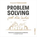 Problem Solving jest dla ludzi. Skuteczne rozwiązywanie problemów w każdym biznesie - audiobook