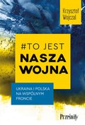 Dokument, literatura faktu, reportaże, biografie: #To jest nasza wojna. Ukraina i Polska na wspólnym froncie - ebook